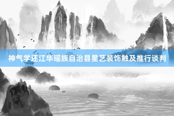 神气学还江华瑶族自治县星艺装饰触及推行谈判