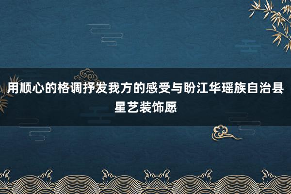 用顺心的格调抒发我方的感受与盼江华瑶族自治县星艺装饰愿
